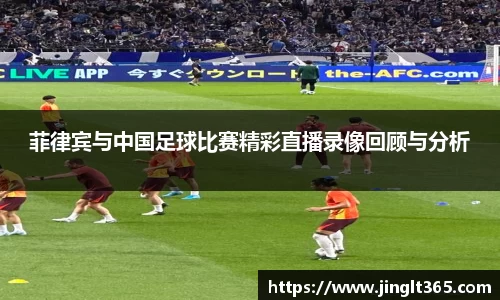 菲律宾与中国足球比赛精彩直播录像回顾与分析