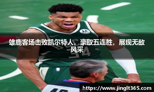 雄鹿客场击败凯尔特人，豪取五连胜，展现无敌风采